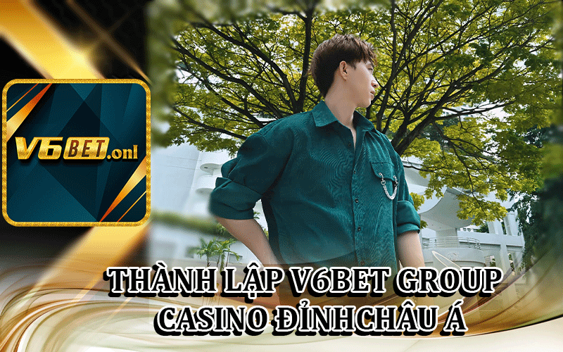 Thành lập V6Bet group - Casino Đỉnh Cao Châu Á